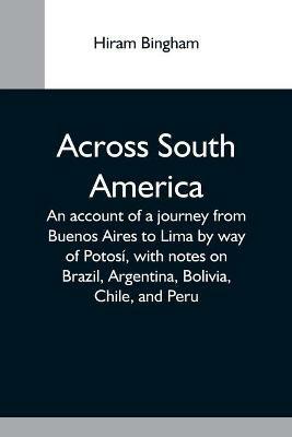 Across South America; An Account Of A Journey From Buenos Aires To Lima By Way Of Potosi, With Notes On Brazil, Argentina, Bolivia, Chile, And Peru - Hiram Bingham - cover