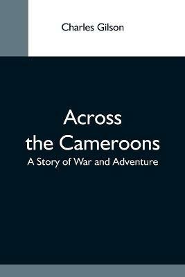 Across The Cameroons: A Story Of War And Adventure - Charles Gilson - cover