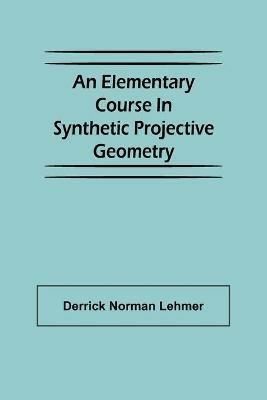 An Elementary Course in Synthetic Projective Geometry - Derrick Norman Lehmer - cover