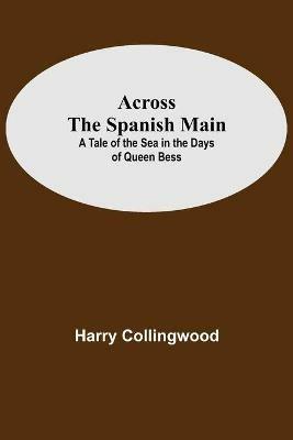 Across The Spanish Main: A Tale Of The Sea In The Days Of Queen Bess - Harry Collingwood - cover