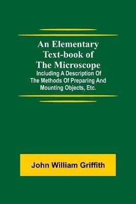 An Elementary Text-book of the Microscope; including a description of the methods of preparing and mounting objects, etc. - John William Griffith - cover