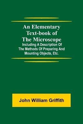 An Elementary Text-book of the Microscope; including a description of the methods of preparing and mounting objects, etc. - John William Griffith - cover