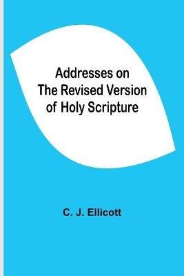 Addresses On The Revised Version Of Holy Scripture - C J Ellicott - cover