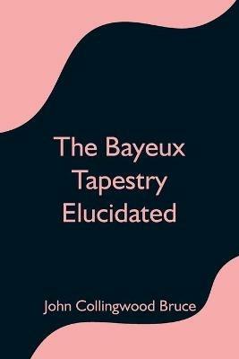 The Bayeux Tapestry Elucidated - John Collingwood Bruce - cover