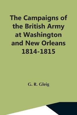 The Campaigns Of The British Army At Washington And New Orleans 1814-1815 - G R Gleig - cover