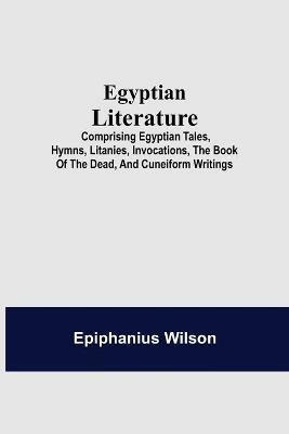 Egyptian Literature; Comprising Egyptian Tales, Hymns, Litanies, Invocations, The Book Of The Dead, And Cuneiform Writings - Epiphanius Wilson - cover