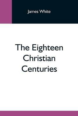 The Eighteen Christian Centuries - James White - cover