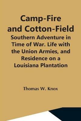 Camp-Fire And Cotton-Field; Southern Adventure In Time Of War. Life With The Union Armies, And Residence On A Louisiana Plantation - Thomas W Knox - cover