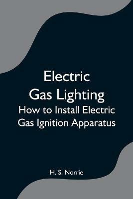 Electric Gas Lighting: How to Install Electric Gas Ignition Apparatus - H S Norrie - cover