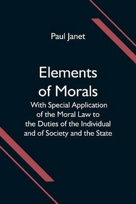 Elements of Morals; With Special Application of the Moral Law to the Duties of the Individual and of Society and the State - Paul Janet - cover