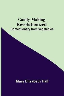Candy-Making Revolutionized: Confectionery from Vegetables - Mary Elizabeth - cover