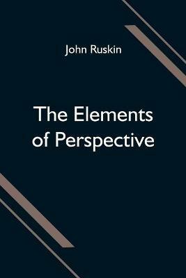 The Elements of Perspective; arranged for the use of schools and intended to be read in connection with the first three books of Euclid - John Ruskin - cover
