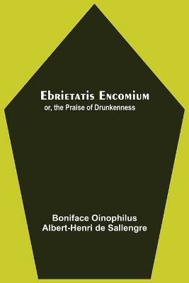 Ebrietatis Encomium; Or, The Praise Of Drunkenness - Albert-Henri de Sallengre Oinophilus - cover