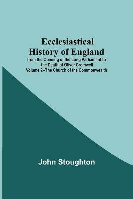 Ecclesiastical History Of England From The Opening Of The Long Parliament To The Death Of Oliver Cromwell Volume 2--The Church Of The Commonwealth - John Stoughton - cover