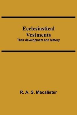 Ecclesiastical Vestments: Their Development And History - R A S MacAlister - cover