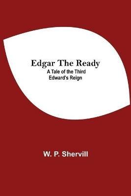 Edgar The Ready: A Tale Of The Third Edward'S Reign - W P Shervill - cover
