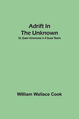 Adrift in the Unknown; or, Queer Adventures in a Queer Realm - William Wallace Cook - cover