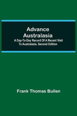 Advance Australasia: A Day-to-Day Record of a Recent Visit to Australasia. Second Edition. - Frank Thomas Bullen - cover