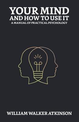 Your Mind and How to Use It: A Manual of Practical Psychology - William Walker Atkinson - cover