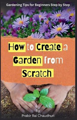How to Create a Garden from Scratch: Gardening tips for beginners step by step - Prabir Rai Chaudhuri - cover