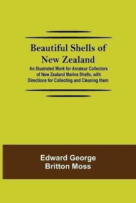 Beautiful Shells of New Zealand; An Illustrated Work for Amateur Collectors of New Zealand Marine Shells, with Directions for Collecting and Cleaning them - Edward George Britton Moss - cover