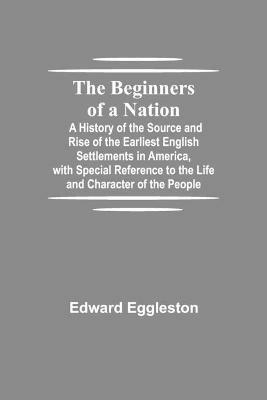 The Beginners of a Nation; A History of the Source and Rise of the Earliest English Settlements in America, with Special Reference to the Life and Character of the People - Edward Eggleston - cover