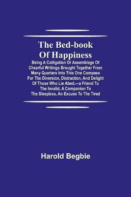 The Bed-Book of Happiness; Being a colligation or assemblage of cheerful writings brought together from many quarters into this one compass for the diversion, distraction, and delight of those who lie abed, -a friend to the invalid, a companion to the sleeples - Harold Begbie - cover