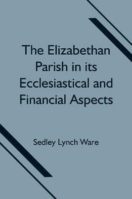 The Elizabethan Parish in its Ecclesiastical and Financial Aspects - Sedley Lynch Ware - cover