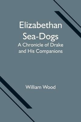 Elizabethan Sea-Dogs: A Chronicle of Drake and His Companions - William Wood - cover