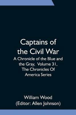 Captains of the Civil War: A Chronicle of the Blue and the Gray, Volume 31, The Chronicles Of America Series - William Wood - cover