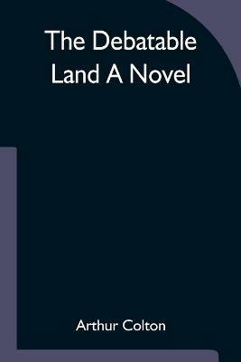 The Debatable Land A Novel - Arthur Colton - cover