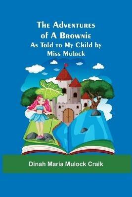 The Adventures of A Brownie; As Told to My Child by Miss Mulock - Dinah Maria Mulock Craik - cover