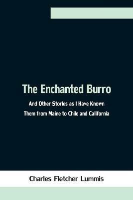 The Enchanted Burro; And Other Stories as I Have Known Them from Maine to Chile and California - Charles Fletcher Lummis - cover