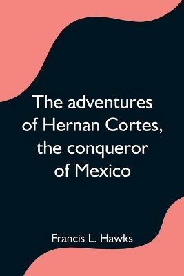 The adventures of Hernan Cortes, the conqueror of Mexico - Francis L Hawks - cover