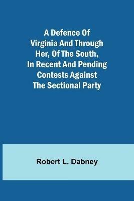 A Defence Of Virginia And Through Her, Of The South, In Recent And Pending Contests Against The Sectional Party - Robert L Dabney - cover