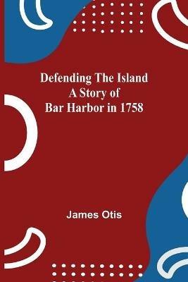 Defending The Island A Story Of Bar Harbor In 1758 - James Otis - cover