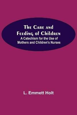 The Care And Feeding Of Children; A Catechism For The Use Of Mothers And Children'S Nurses - L Emmett Holt - cover