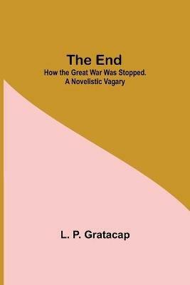 The End; How The Great War Was Stopped. A Novelistic Vagary - L P Gratacap - cover