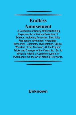 Endless Amusement; A Collection Of Nearly 400 Entertaining Experiments In Various Branches Of Science; Including Acoustics, Electricity, Magnetism, Arithmetic, Hydraulics, Mechanics, Chemistry, Hydrostatics, Optics; Wonders Of The Air-Pump; All The Popular - cover