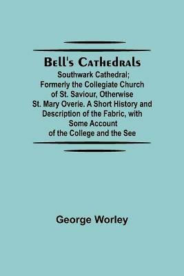 Bell'S Cathedrals; Southwark Cathedral; Formerly The Collegiate Church Of St. Saviour, Otherwise St. Mary Overie. A Short History And Description Of The Fabric, With Some Account Of The College And The See - George Worley - cover