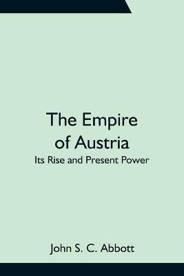 The Empire of Austria; Its Rise and Present Power - John S C Abbott - cover