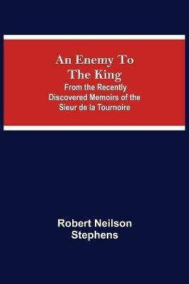 An Enemy To The King; From The Recently Discovered Memoirs Of The Sieur De La Tournoire - Robert Neilson Stephens - cover