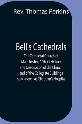Bell'S Cathedrals; The Cathedral Church Of Manchester; A Short History And Description Of The Church And Of The Collegiate Buildings Now Known As Chetham'S Hospital - Thomas Perkins - cover