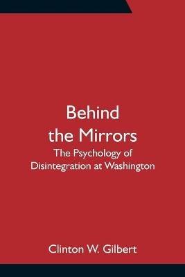 Behind the Mirrors: The Psychology of Disintegration at Washington - Clinton W Gilbert - cover