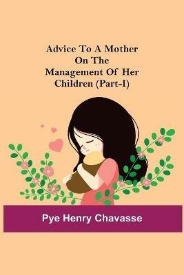 Advice To A Mother On The Management Of Her Children (Part-I) - Pye Henry Chavasse - cover