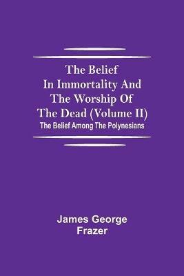 The Belief In Immortality And The Worship Of The Dead (Volume II); The Belief Among The Polynesians - James George Frazer - cover