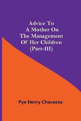 Advice To A Mother On The Management Of Her Children (Part-Iii) - Pye Henry Chavasse - cover