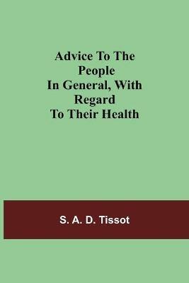 Advice To The People In General, With Regard To Their Health - S A D Tissot - cover