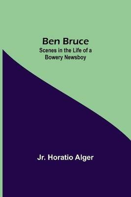 Ben Bruce: Scenes In The Life Of A Bowery Newsboy - Horatio Alger - cover
