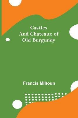 Castles And Chateaux Of Old Burgundy - Francis Miltoun - cover